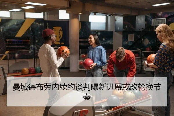 曼城德布劳内续约谈判曝新进展或改轮换节奏