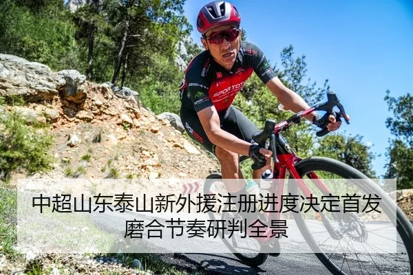 中超山东泰山新外援注册进度决定首发磨合节奏研判全景